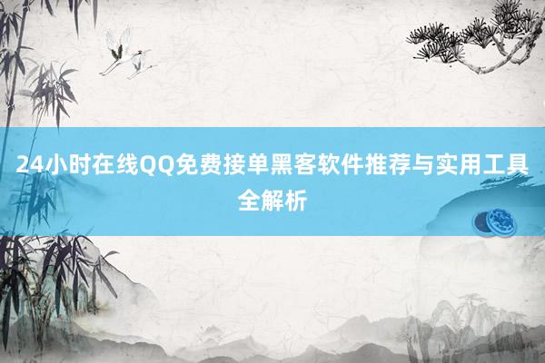24小时在线QQ免费接单黑客软件推荐与实用工具全解析