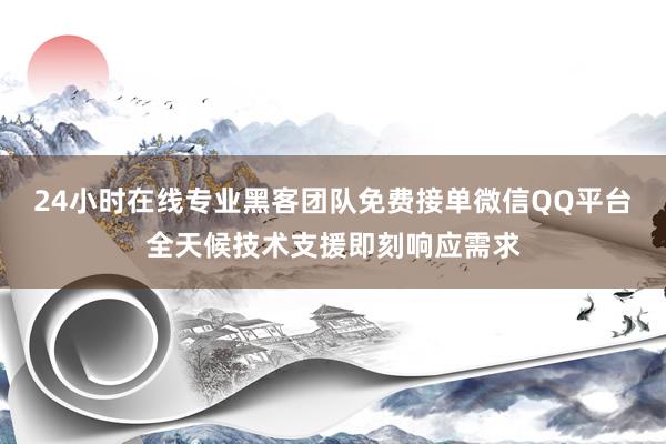 24小时在线专业黑客团队免费接单微信QQ平台全天候技术支援即刻响应需求