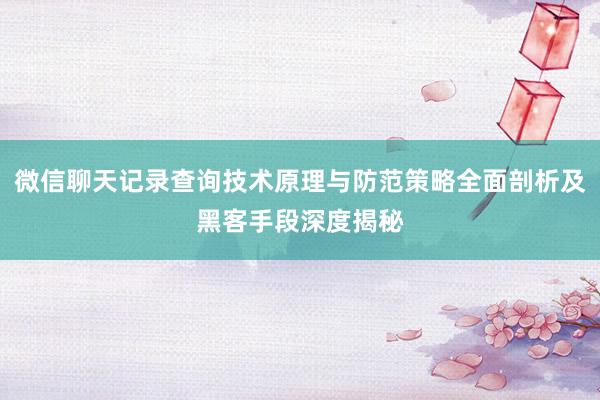 微信聊天记录查询技术原理与防范策略全面剖析及黑客手段深度揭秘