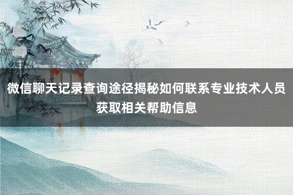 微信聊天记录查询途径揭秘如何联系专业技术人员获取相关帮助信息