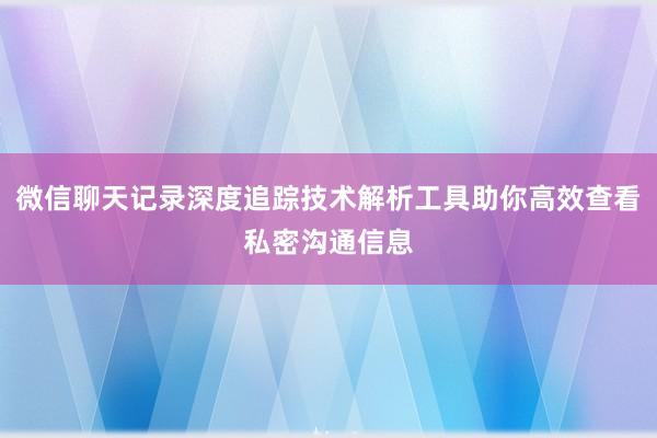 微信聊天记录深度追踪技术解析工具助你高效查看私密沟通信息