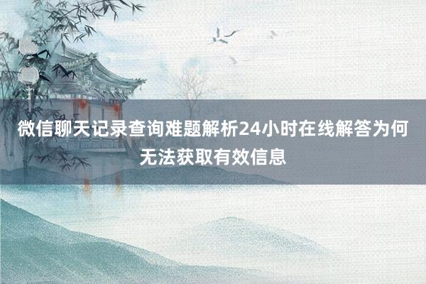 微信聊天记录查询难题解析24小时在线解答为何无法获取有效信息