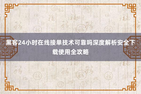 黑客24小时在线接单技术可靠吗深度解析安全下载使用全攻略