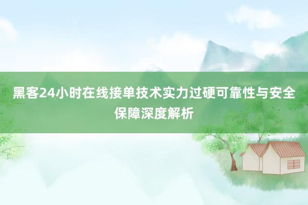 黑客24小时在线接单技术实力过硬可靠性与安全保障深度解析