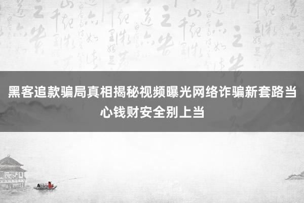 黑客追款骗局真相揭秘视频曝光网络诈骗新套路当心钱财安全别上当