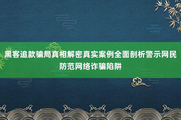 黑客追款骗局真相解密真实案例全面剖析警示网民防范网络诈骗陷阱