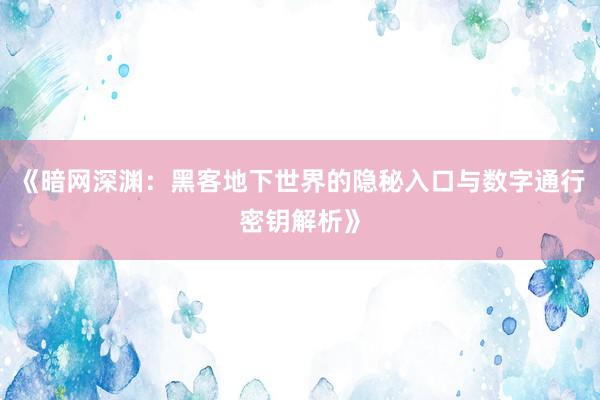 《暗网深渊：黑客地下世界的隐秘入口与数字通行密钥解析》