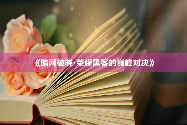 《暗网破晓·荣耀黑客的巅峰对决》