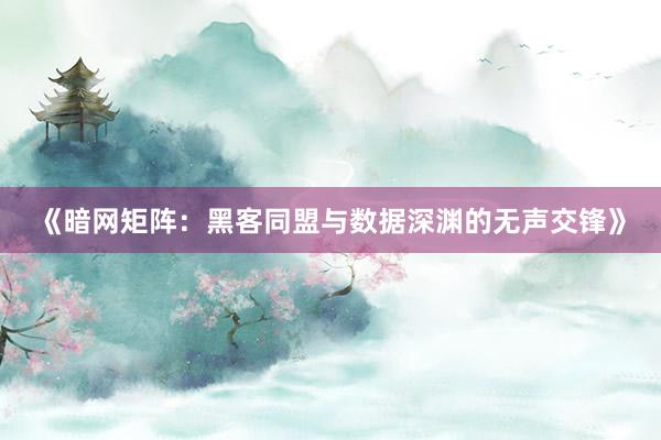 《暗网矩阵：黑客同盟与数据深渊的无声交锋》