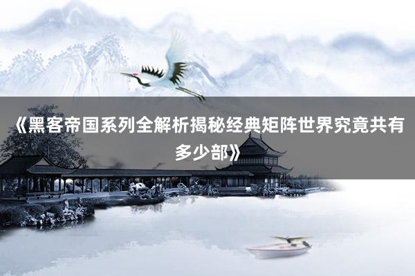 《黑客帝国系列全解析揭秘经典矩阵世界究竟共有多少部》