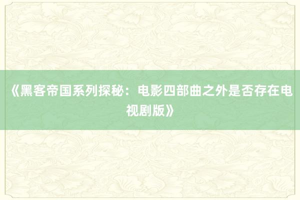 《黑客帝国系列探秘：电影四部曲之外是否存在电视剧版》