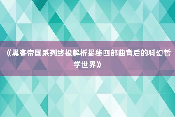 《黑客帝国系列终极解析揭秘四部曲背后的科幻哲学世界》