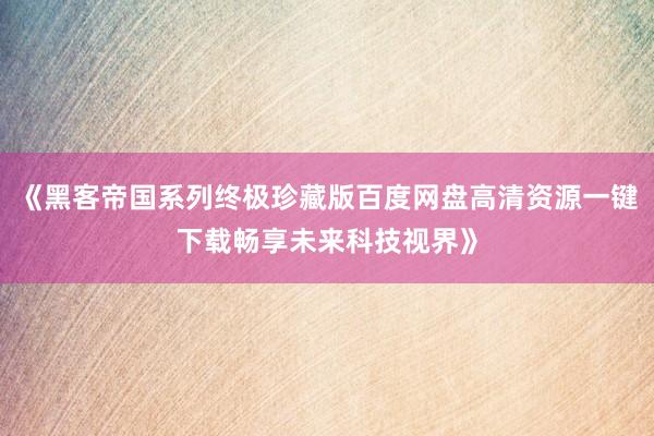 《黑客帝国系列终极珍藏版百度网盘高清资源一键下载畅享未来科技视界》