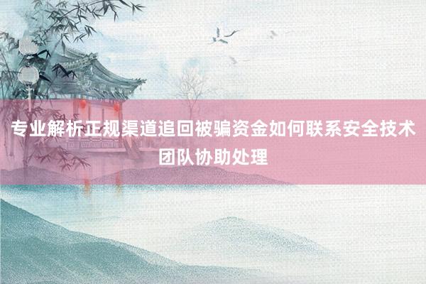 专业解析正规渠道追回被骗资金如何联系安全技术团队协助处理
