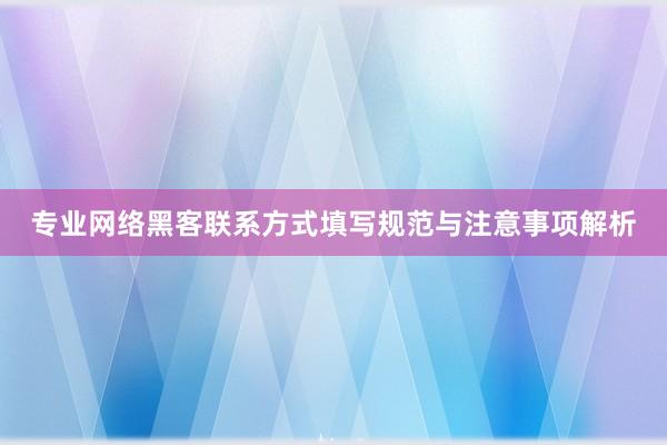 专业网络黑客联系方式填写规范与注意事项解析