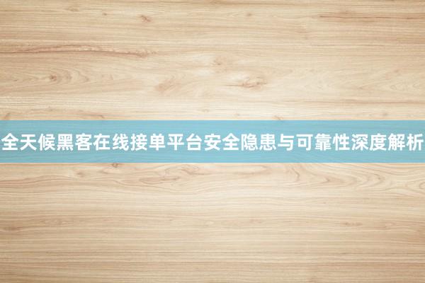 全天候黑客在线接单平台安全隐患与可靠性深度解析