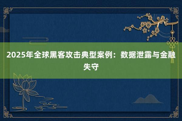 2025年全球黑客攻击典型案例：数据泄露与金融失守