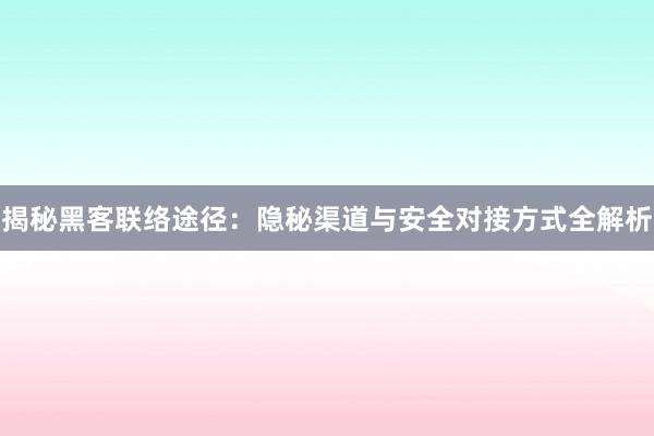 揭秘黑客联络途径：隐秘渠道与安全对接方式全解析