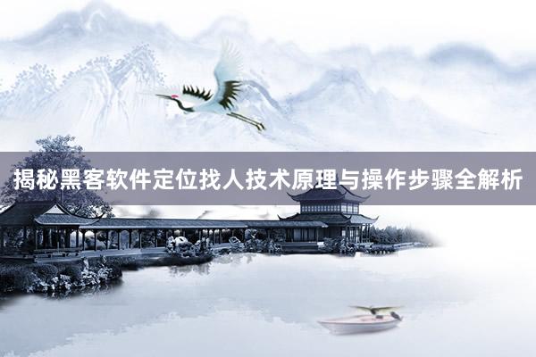 揭秘黑客软件定位找人技术原理与操作步骤全解析
