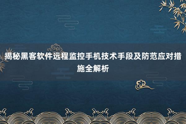 揭秘黑客软件远程监控手机技术手段及防范应对措施全解析