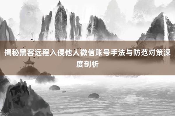 揭秘黑客远程入侵他人微信账号手法与防范对策深度剖析