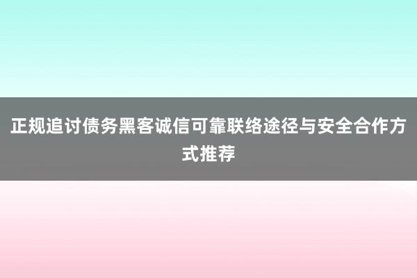 正规追讨债务黑客诚信可靠联络途径与安全合作方式推荐