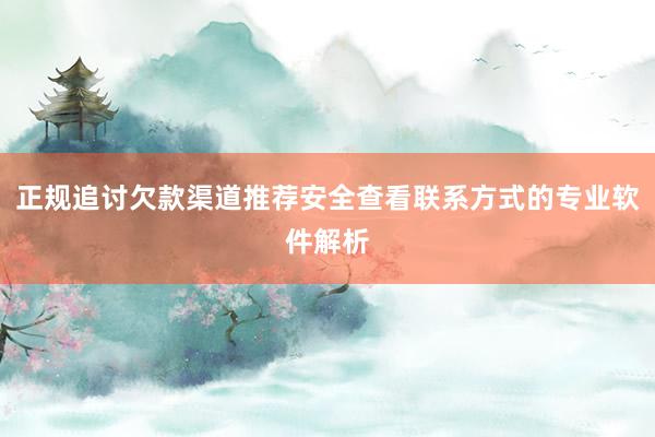 正规追讨欠款渠道推荐安全查看联系方式的专业软件解析