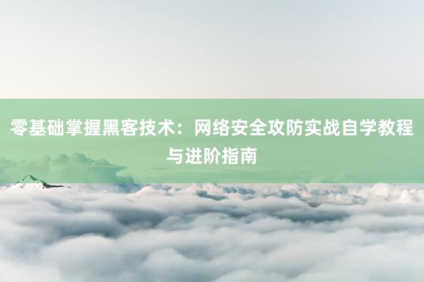 零基础掌握黑客技术：网络安全攻防实战自学教程与进阶指南