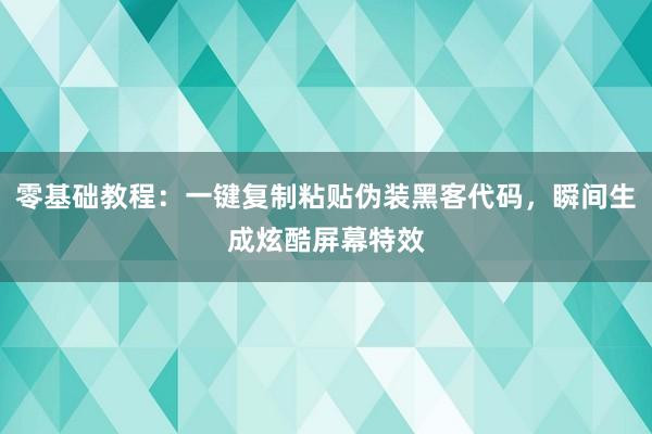零基础教程：一键复制粘贴伪装黑客代码，瞬间生成炫酷屏幕特效