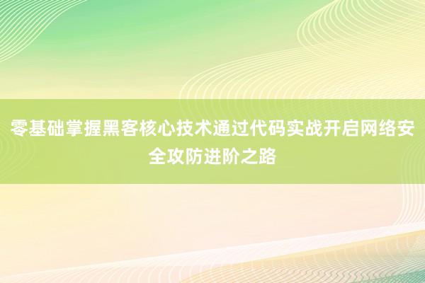 零基础掌握黑客核心技术通过代码实战开启网络安全攻防进阶之路