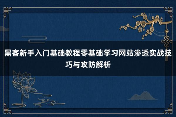 黑客新手入门基础教程零基础学习网站渗透实战技巧与攻防解析