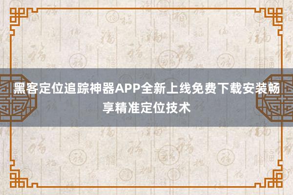 黑客定位追踪神器APP全新上线免费下载安装畅享精准定位技术