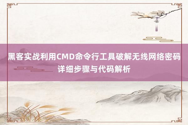 黑客实战利用CMD命令行工具破解无线网络密码详细步骤与代码解析