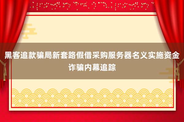 黑客追款骗局新套路假借采购服务器名义实施资金诈骗内幕追踪