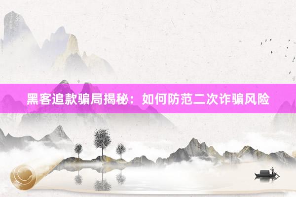 黑客追款骗局揭秘：如何防范二次诈骗风险