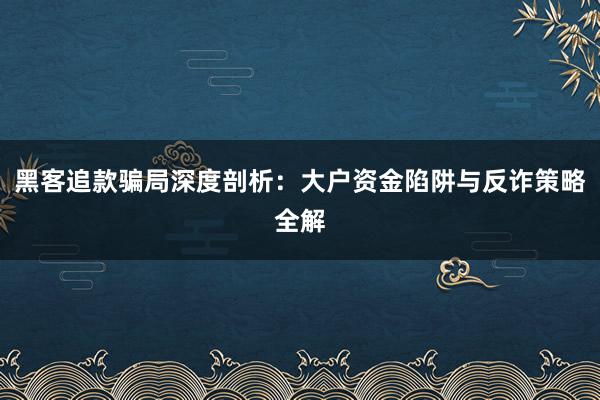 黑客追款骗局深度剖析：大户资金陷阱与反诈策略全解
