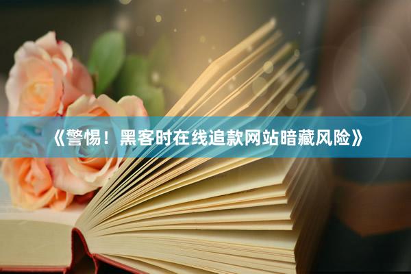 《警惕！黑客时在线追款网站暗藏风险》