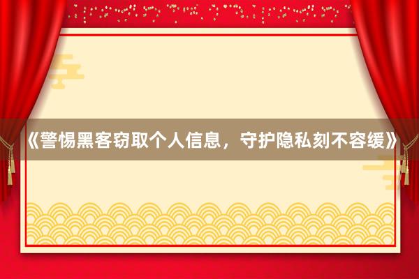 《警惕黑客窃取个人信息，守护隐私刻不容缓》