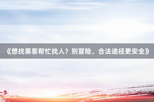 《想找黑客帮忙找人？别冒险，合法途径更安全》