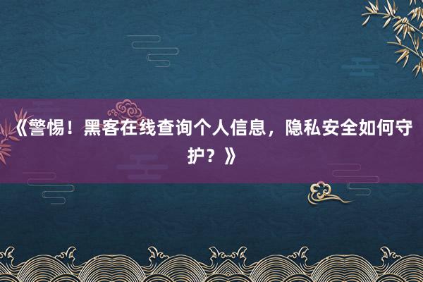 《警惕！黑客在线查询个人信息，隐私安全如何守护？》