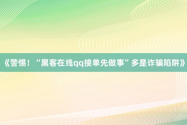 《警惕！“黑客在线qq接单先做事”多是诈骗陷阱》