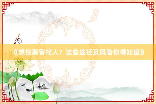 《想找黑客找人？这些途径及风险你得知道》