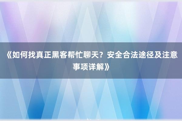 《如何找真正黑客帮忙聊天？安全合法途径及注意事项详解》