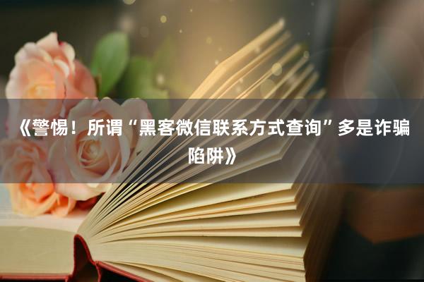 《警惕！所谓“黑客微信联系方式查询”多是诈骗陷阱》