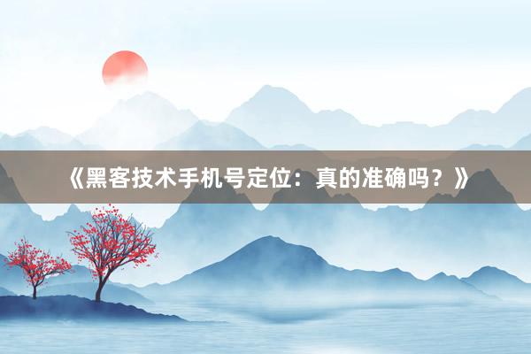 《黑客技术手机号定位：真的准确吗？》